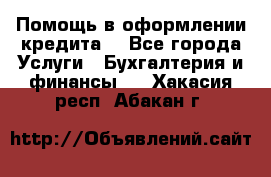 Помощь в оформлении кредита  - Все города Услуги » Бухгалтерия и финансы   . Хакасия респ.,Абакан г.